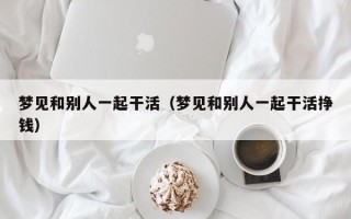 梦见和别人一起干活（梦见和别人一起干活挣钱）