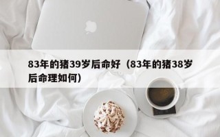 83年的猪39岁后命好（83年的猪38岁后命理如何）