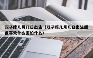 双子座几月几日出生（双子座几月几日出生颜色喜欢什么害怕什么）