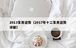 2013生肖运势（2017年十二生肖运势详解）