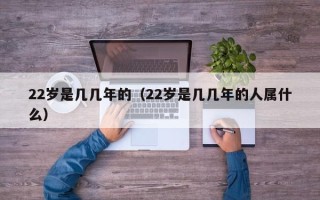 22岁是几几年的（22岁是几几年的人属什么）