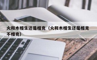 火和木相生还是相克（火和木相生还是相克 不相克）