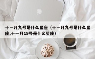 十一月九号是什么星座（十一月九号是什么星座,十一月19号是什么星座）