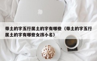 带土的字五行属土的字有哪些（带土的字五行属土的字有哪些女孩小名）