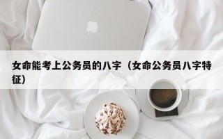 女命能考上公务员的八字（女命公务员八字特征）