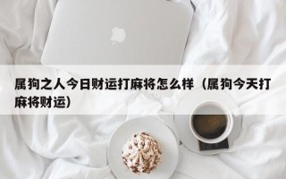 属狗之人今日财运打麻将怎么样（属狗今天打麻将财运）