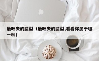 最旺夫的脸型（最旺夫的脸型,看看你属于哪一种）