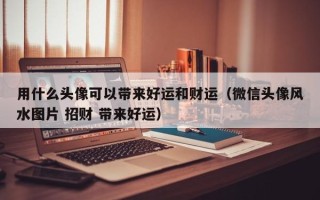 用什么头像可以带来好运和财运（微信头像风水图片 招财 带来好运）