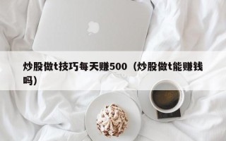 炒股做t技巧每天赚500（炒股做t能赚钱吗）