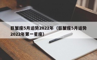 巨蟹座5月运势2022年（巨蟹座5月运势2022年第一星座）