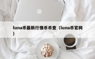 luna币最新行情币币查（luna币官网）