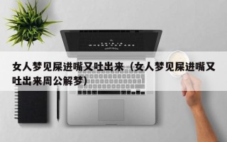 女人梦见屎进嘴又吐出来（女人梦见屎进嘴又吐出来周公解梦）