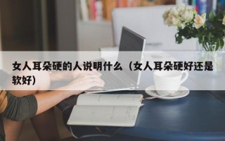 女人耳朵硬的人说明什么（女人耳朵硬好还是软好）