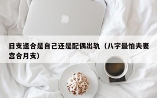 日支逢合是自己还是配偶出轨（八字最怕夫妻宫合月支）