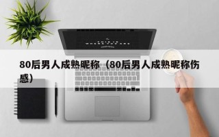 80后男人成熟昵称（80后男人成熟昵称伤感）