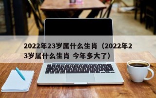 2022年23岁属什么生肖（2022年23岁属什么生肖 今年多大了）