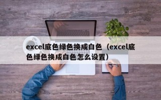 excel底色绿色换成白色（excel底色绿色换成白色怎么设置）