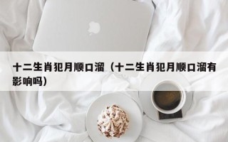 十二生肖犯月顺口溜（十二生肖犯月顺口溜有影响吗）