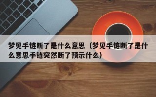 梦见手链断了是什么意思（梦见手链断了是什么意思手链突然断了预示什么）