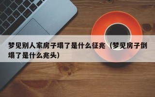 梦见别人家房子塌了是什么征兆（梦见房子倒塌了是什么兆头）