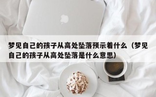 梦见自己的孩子从高处坠落预示着什么（梦见自己的孩子从高处坠落是什么意思）