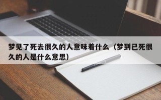 梦见了死去很久的人意味着什么（梦到已死很久的人是什么意思）