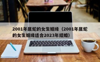 2001年属蛇的女生姻缘（2001年属蛇的女生姻缘适合2023年结婚）