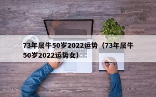 73年属牛50岁2022运势（73年属牛50岁2022运势女）