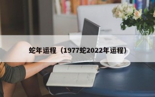 蛇年运程（1977蛇2022年运程）