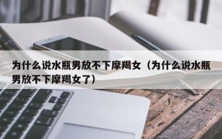 为什么说水瓶男放不下摩羯女（为什么说水瓶男放不下摩羯女了）