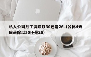 私人公司月工资除以30还是26（公休4天底薪除以30还是26）