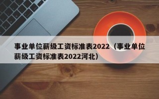 事业单位薪级工资标准表2022（事业单位薪级工资标准表2022河北）