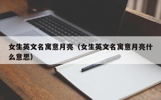 女生英文名寓意月亮（女生英文名寓意月亮什么意思）