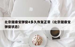 北京健康宝弹窗4多久恢复正常（北京健康宝弹窗状态）