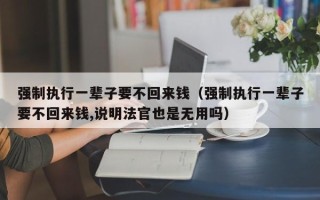 强制执行一辈子要不回来钱（强制执行一辈子要不回来钱,说明法官也是无用吗）