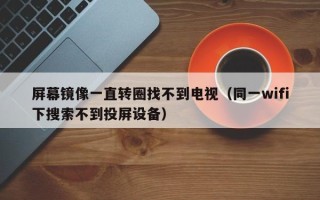 屏幕镜像一直转圈找不到电视（同一wifi下搜索不到投屏设备）