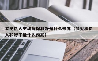 梦见仇人主动与你和好是什么预兆（梦见和仇人和好了是什么预兆）