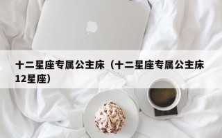 十二星座专属公主床（十二星座专属公主床 12星座）