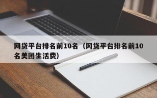 网贷平台排名前10名（网贷平台排名前10名美团生活费）