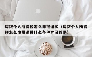 房贷个人所得税怎么申报退税（房贷个人所得税怎么申报退税什么条件才可以退）