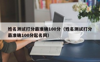 姓名测试打分最准确100分（姓名测试打分最准确100分起名网）