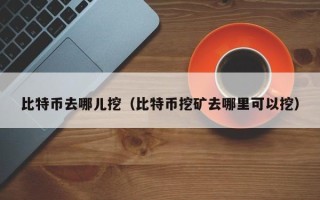 比特币去哪儿挖（比特币挖矿去哪里可以挖）