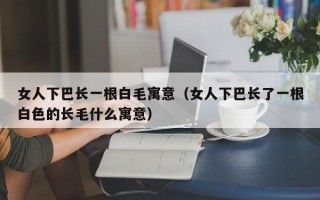 女人下巴长一根白毛寓意（女人下巴长了一根白色的长毛什么寓意）