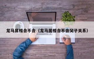 龙马属相合不合（龙马属相合不合父子关系）