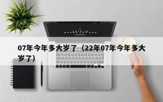 07年今年多大岁了（22年07年今年多大岁了）