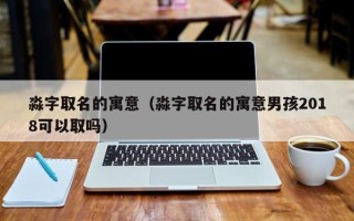 淼字取名的寓意（淼字取名的寓意男孩2018可以取吗）