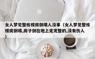 女人梦见整栋楼房倒塌人没事（女人梦见整栋楼房倒塌,房子倒在地上定完整的,没有伤人）