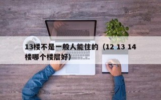 13楼不是一般人能住的（12 13 14楼哪个楼层好）