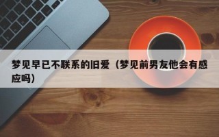 梦见早已不联系的旧爱（梦见前男友他会有感应吗）