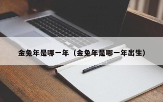 金兔年是哪一年（金兔年是哪一年出生）